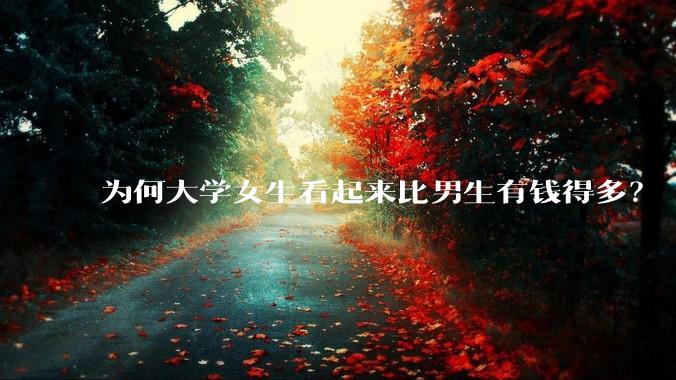 为何大学女生看起来比男生有钱得多？