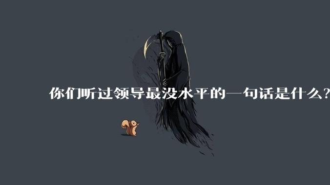 你们听过领导最没水平的一句话是什么？