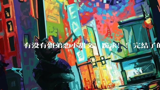 有没有姐弟恋小甜文！跪求！！完结了的那种！！！?