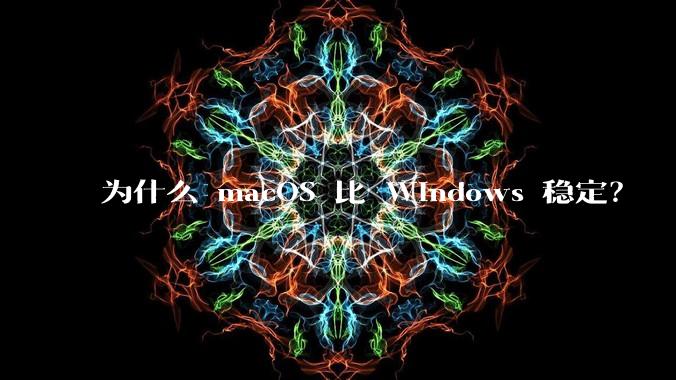 为什么 macOS 比 Windows 稳定？