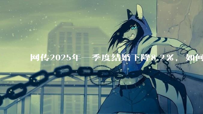 网传2025年一季度结婚下降8.2%，如何看待？
