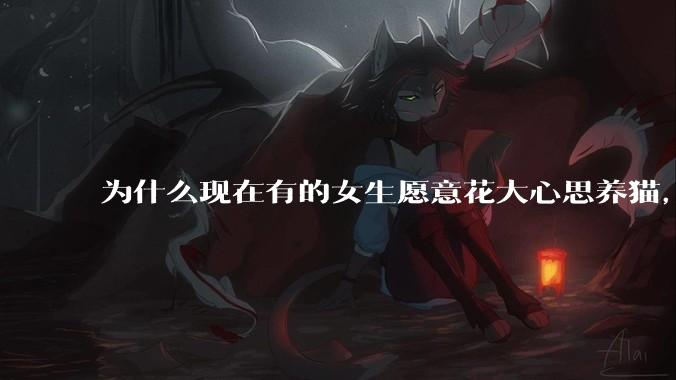 为什么现在有的女生愿意花大心思养猫，却不愿意养孩子呀?