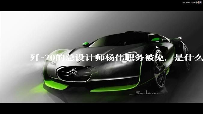 歼-20的总设计师杨伟职务被免，是什么情况？