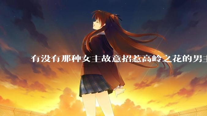 有没有那种女主故意招惹高岭之花的男主，最后男主黑化成病娇的***？