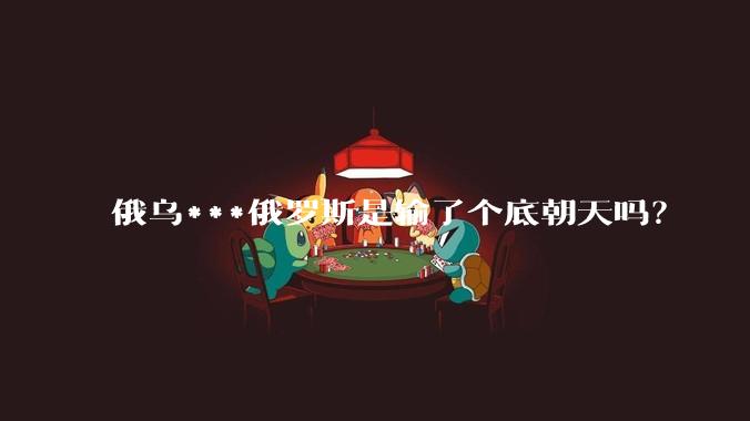 俄乌***俄罗斯是输了个底朝天吗？