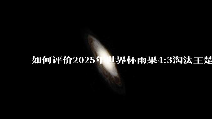 如何评价2025年世界杯雨果4:3淘汰王楚钦？
