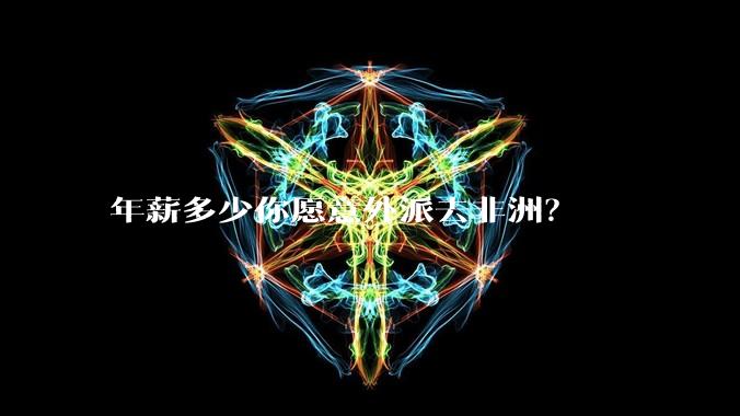年薪多少你愿意外派去非洲？