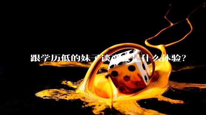 跟学历低的妹子谈恋爱是什么体验？