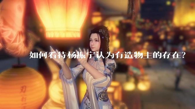 如何看待杨振宁认为有造物主的存在？